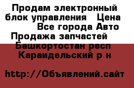 Продам электронный блок управления › Цена ­ 7 000 - Все города Авто » Продажа запчастей   . Башкортостан респ.,Караидельский р-н